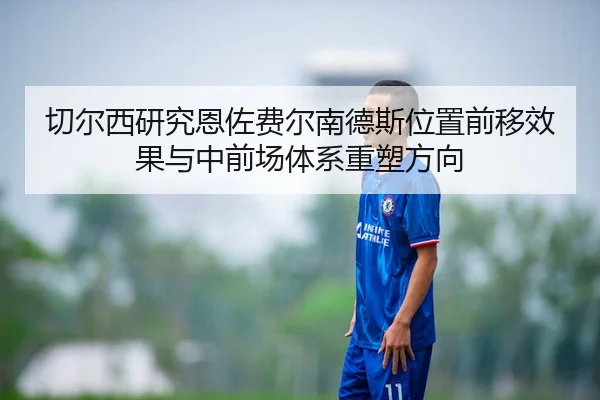 切尔西研究恩佐费尔南德斯位置前移效果与中前场体系重塑方向