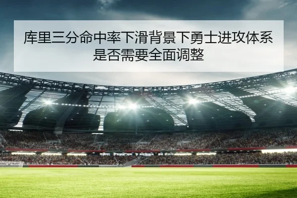 库里三分命中率下滑背景下勇士进攻体系是否需要全面调整
